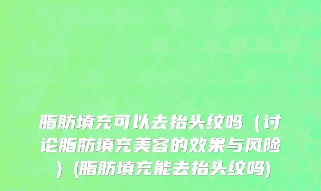 脂肪填充可以去抬头纹吗（讨论脂肪填充美容的效果与风险）(脂肪填充能去抬头纹吗)