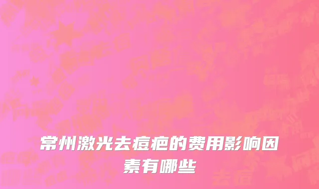 常州激光去痘疤的费用影响因素有哪些