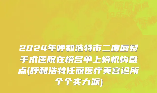 2024年呼和浩特市二度唇裂手术医院在榜名单上榜机构盘点(呼和浩特任丽医疗美容诊所个个实力派)