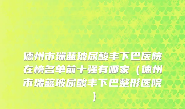 德州市瑞蓝玻尿酸丰下巴医院在榜名单前十强有哪家（德州市瑞蓝玻尿酸丰下巴整形医院）