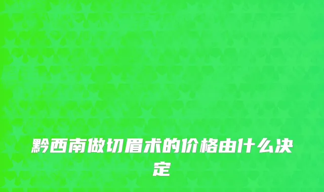 黔西南做切眉术的价格由什么决定