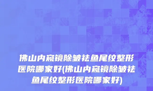 佛山内窥镜除皱祛鱼尾纹整形医院哪家好(佛山内窥镜除皱祛鱼尾纹整形医院哪家好)