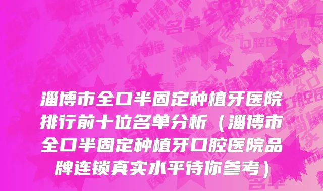 淄博市全口半固定种植牙医院排行前十位名单分析（淄博市全口半固定种植牙口腔医院品牌连锁真实水平待你参考）