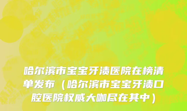 哈尔滨市宝宝牙渍医院在榜清单发布（哈尔滨市宝宝牙渍口腔医院权威大咖尽在其中）