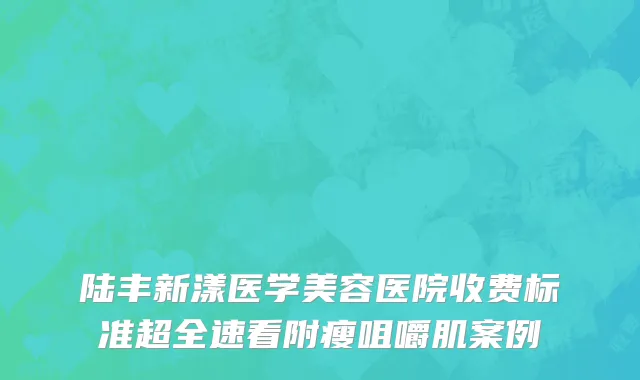 陆丰新漾医学美容医院收费标准超全速看附瘦咀嚼肌案例
