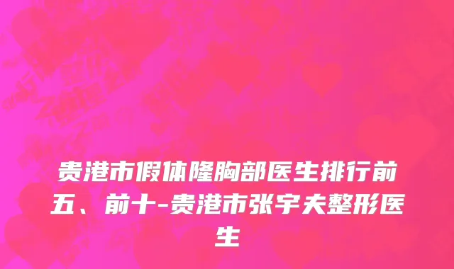 贵港市假体隆胸部医生排行前五、前十-贵港市张宇夫整形医生