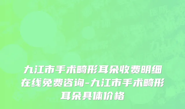 九江市手术畸形耳朵收费明细在线免费咨询-九江市手术畸形耳朵具体价格