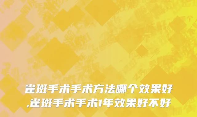 雀斑手术手术方法哪个效果好,雀斑手术手术1年效果好不好