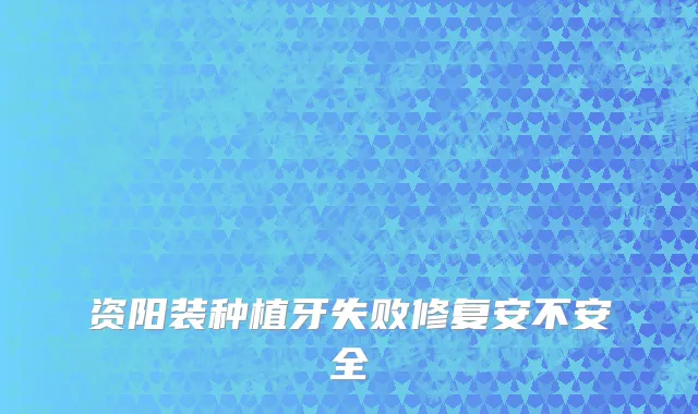 资阳装种植牙失败修复安不安全