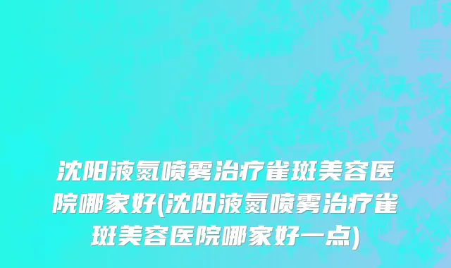 沈阳液氮喷雾治疗雀斑美容医院哪家好(沈阳液氮喷雾治疗雀斑美容医院哪家好一点)