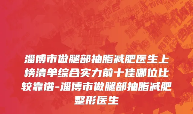 淄博市做腿部抽脂减肥医生上榜清单综合实力前十佳哪位比较靠谱-淄博市做腿部抽脂减肥整形医生