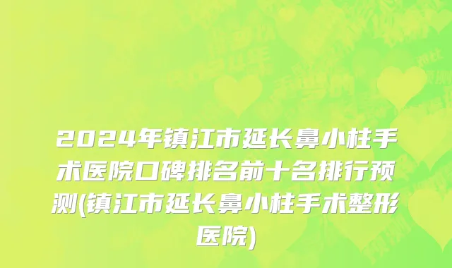 2024年镇江市延长鼻小柱手术医院口碑排名前十名排行预测(镇江市延长鼻小柱手术整形医院)