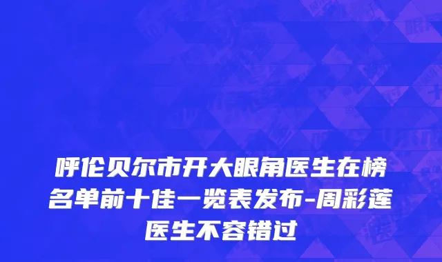 呼伦贝尔市开大眼角医生在榜名单前十佳一览表发布-周彩莲医生不容错过