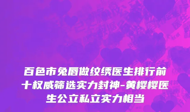 百色市兔唇做纹绣医生排行前十权威筛选实力封神-黄樱樱医生公立私立实力相当