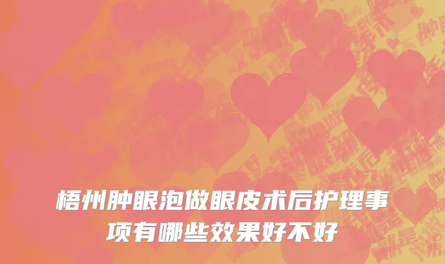 梧州肿眼泡做眼皮术后护理事项有哪些效果好不好