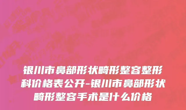 银川市鼻部形状畸形整容整形科价格表公开-银川市鼻部形状畸形整容手术是什么价格