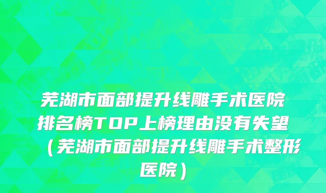 芜湖市面部提升线雕手术医院排名榜TOP上榜理由没有失望（芜湖市面部提升线雕手术整形医院）