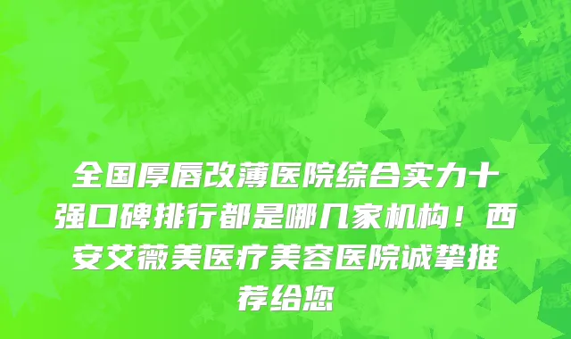 全国厚唇改薄医院综合实力十强口碑排行都是哪几家机构!西安艾薇美医疗美容医院诚挚推荐给您
