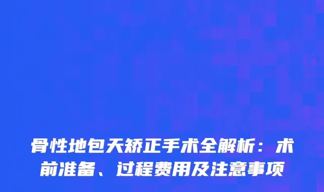 骨性地包天矫正手术全解析：术前准备、过程费用及注意事项