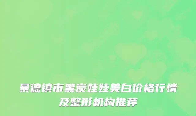 景德镇市黑炭娃娃美白价格行情及整形机构推荐