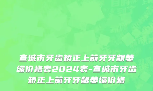 宣城市牙齿矫正上前牙牙龈萎缩价格表2024表-宣城市牙齿矫正上前牙牙龈萎缩价格