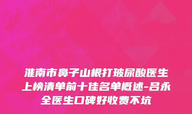 淮南市鼻子山根打玻尿酸医生上榜清单前十佳名单概述-吕永全医生口碑好收费不坑