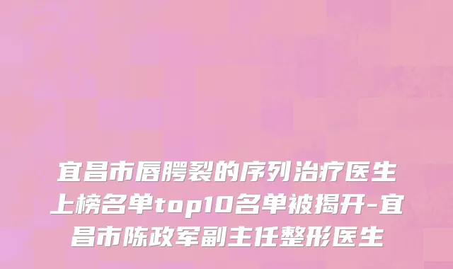 宜昌市唇腭裂的序列治疗医生上榜名单top10名单被揭开-宜昌市陈政军副主任整形医生