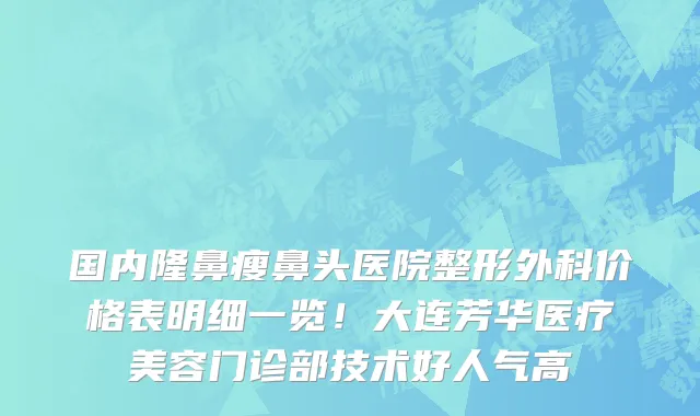 国内隆鼻瘦鼻头医院整形外科价格表明细一览!大连芳华医疗美容门诊部技术好人气高