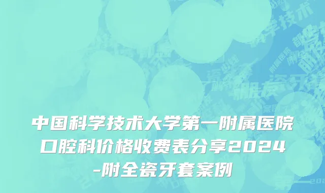 中国科学技术大学第一附属医院口腔科价格收费表分享2024-附全瓷牙套案例