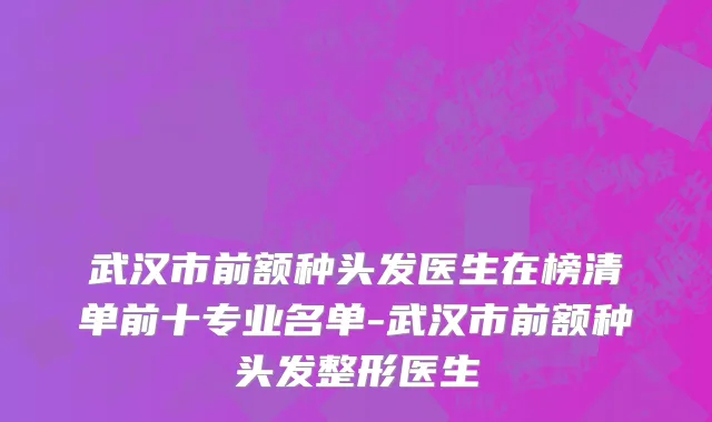 武汉市前额种头发医生在榜清单前十专业名单-武汉市前额种头发整形医生