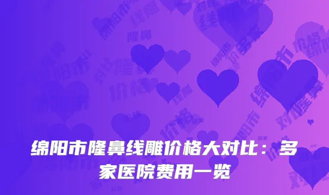绵阳市隆鼻线雕价格大对比：多家医院费用一览