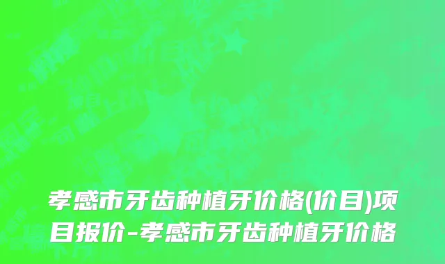 孝感市牙齿种植牙价格(价目)项目报价-孝感市牙齿种植牙价格