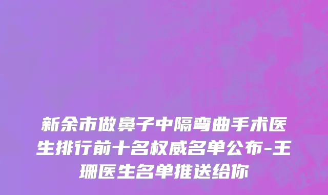 新余市做鼻子中隔弯曲手术医生排行前十名权威名单公布-王珊医生名单推送给你