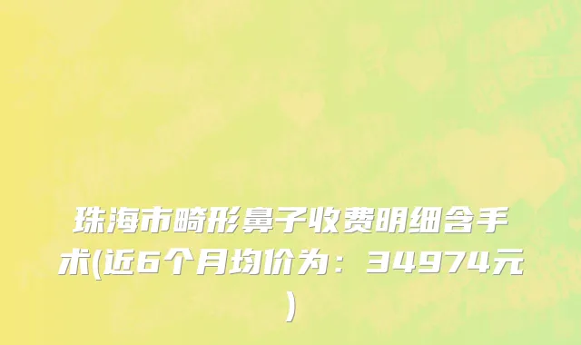 珠海市畸形鼻子收费明细含手术(近6个月均价为：34974元)