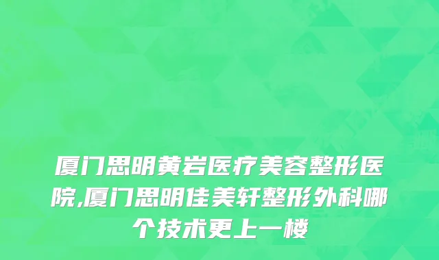 厦门思明黄岩医疗美容整形医院,厦门思明佳美轩整形外科哪个技术更上一楼