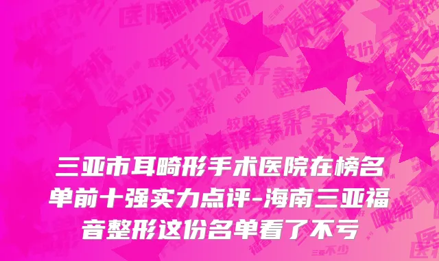 三亚市耳畸形手术医院在榜名单前十强实力点评-海南三亚福音整形这份名单看了不亏