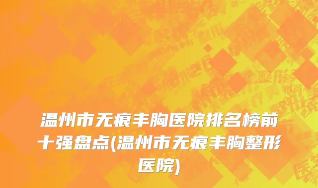 温州市无痕丰胸医院排名榜前十强盘点(温州市无痕丰胸整形医院)