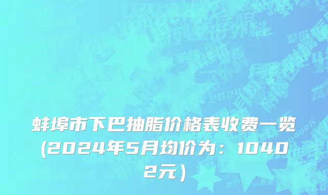 蚌埠市下巴抽脂价格表收费一览(2024年5月均价为：10402元）
