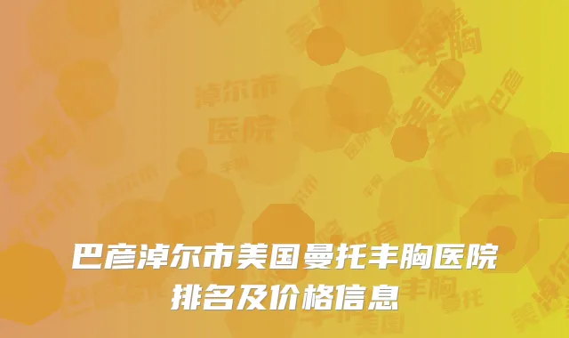 巴彦淖尔市美国曼托丰胸医院排名及价格信息