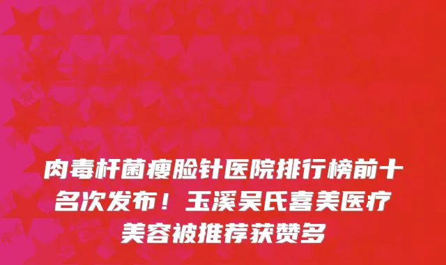 肉毒杆菌瘦脸针医院排行榜前十名次发布！玉溪吴氏喜美医疗美容被推荐获赞多