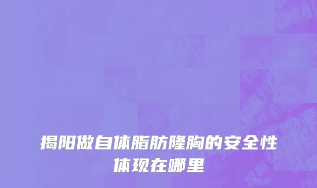揭阳做自体脂肪隆胸的安全性体现在哪里