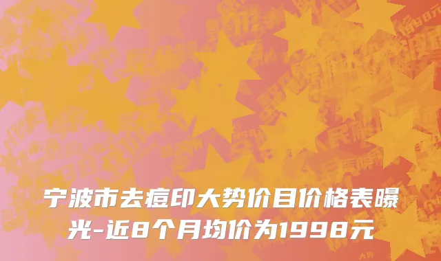 宁波市去痘印大势价目价格表曝光-近8个月均价为1998元