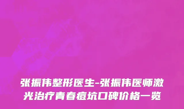 张振伟整形医生-张振伟医师激光治疗青春痘坑口碑价格一览