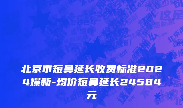北京市短鼻延长收费标准2024爆新-均价短鼻延长24584元