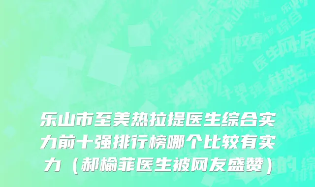 乐山市至美热拉提医生综合实力前十强排行榜哪个比较有实力（郝榆菲医生被网友盛赞）