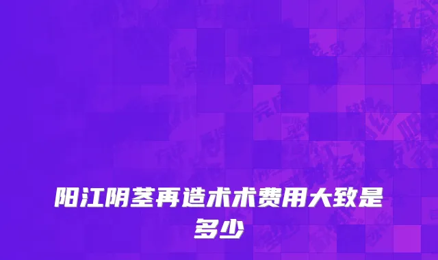 阳江阴茎再造术术费用大致是多少