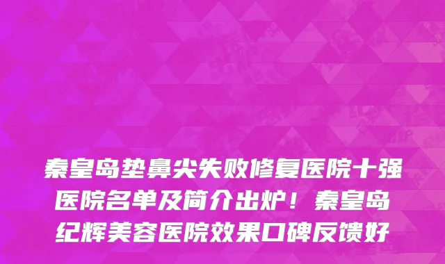秦皇岛垫鼻尖失败修复医院十强医院名单及简介出炉!秦皇岛纪辉美容医院效果口碑反馈好