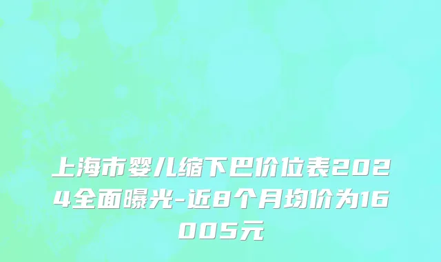 上海市婴儿缩下巴价位表2024全面曝光-近8个月均价为16005元