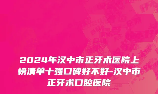 2024年汉中市正牙术医院上榜清单十强口碑好不好-汉中市正牙术口腔医院