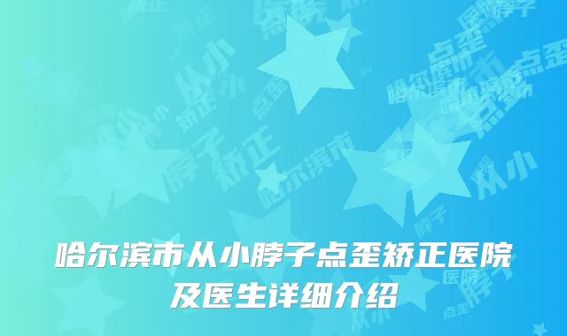 哈尔滨市从小脖子点歪矫正医院及医生详细介绍